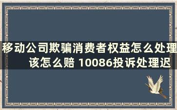 移动公司欺骗消费者权益怎么处理该怎么赔 10086投诉处理迟迟不解决在江苏